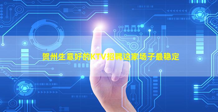 贺州生意好的KTV招聘这家场子最稳定